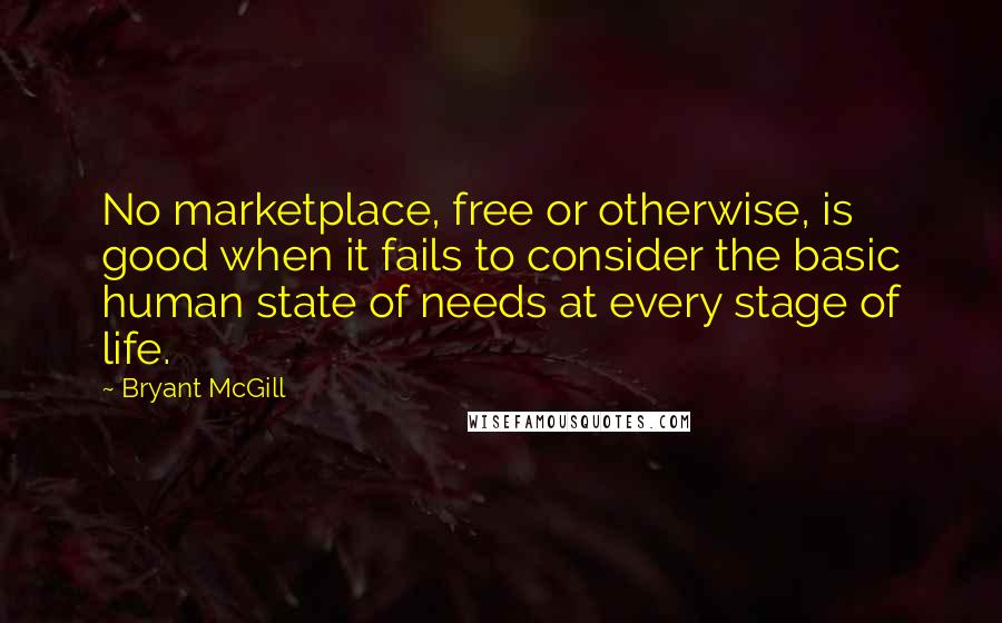 Bryant McGill Quotes: No marketplace, free or otherwise, is good when it fails to consider the basic human state of needs at every stage of life.