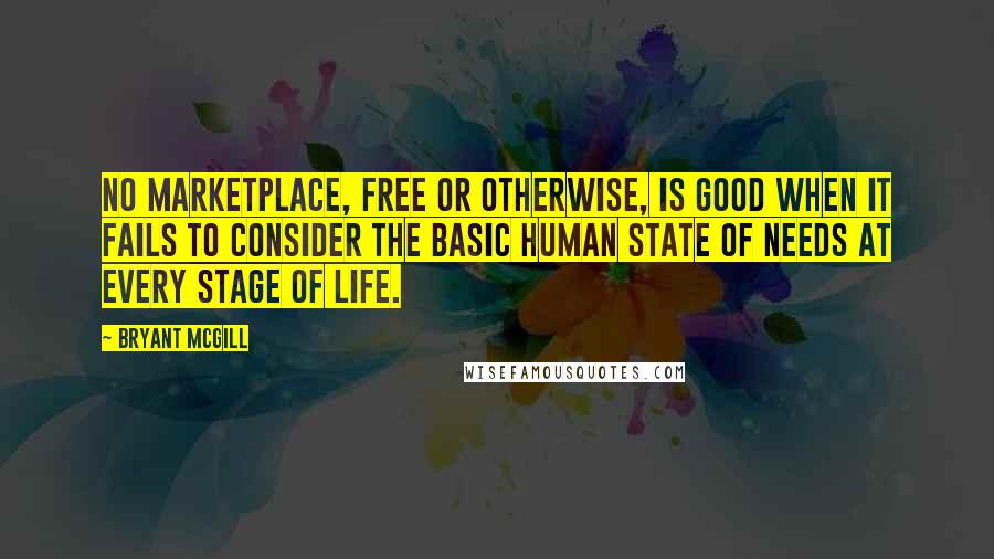 Bryant McGill Quotes: No marketplace, free or otherwise, is good when it fails to consider the basic human state of needs at every stage of life.