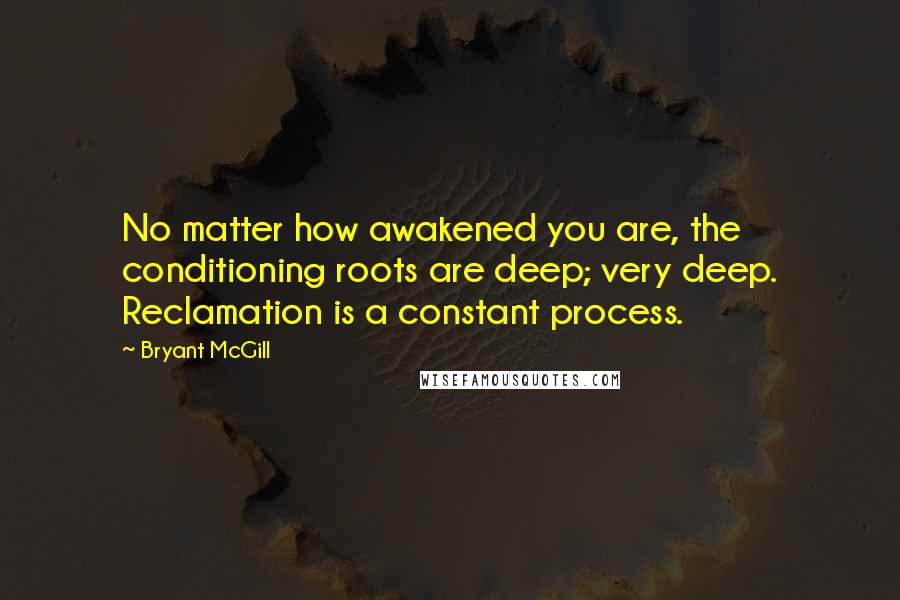 Bryant McGill Quotes: No matter how awakened you are, the conditioning roots are deep; very deep. Reclamation is a constant process.