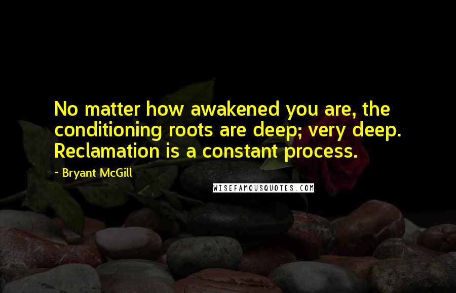 Bryant McGill Quotes: No matter how awakened you are, the conditioning roots are deep; very deep. Reclamation is a constant process.