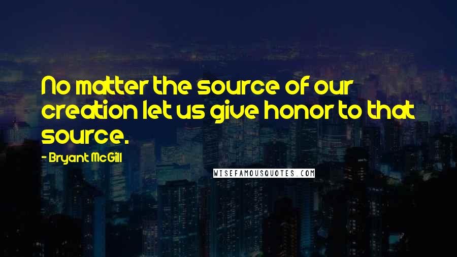 Bryant McGill Quotes: No matter the source of our creation let us give honor to that source.