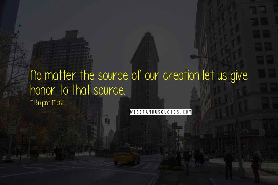 Bryant McGill Quotes: No matter the source of our creation let us give honor to that source.