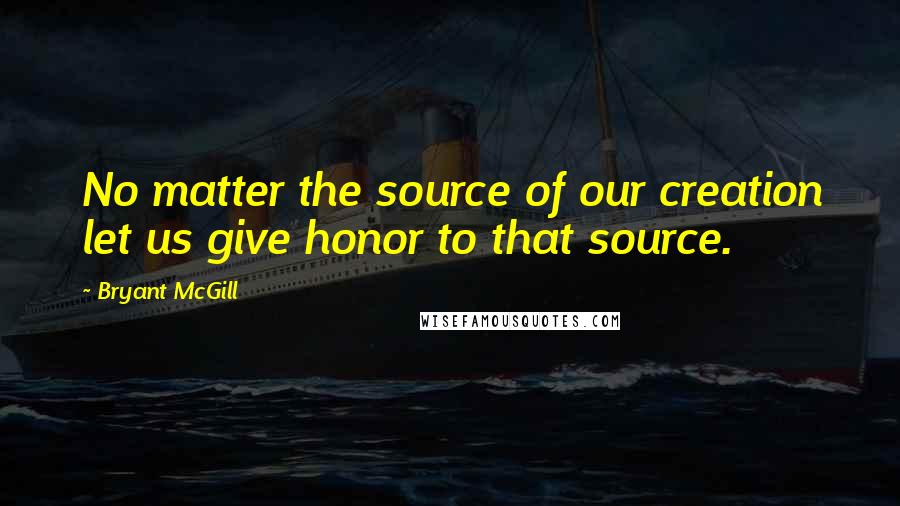 Bryant McGill Quotes: No matter the source of our creation let us give honor to that source.