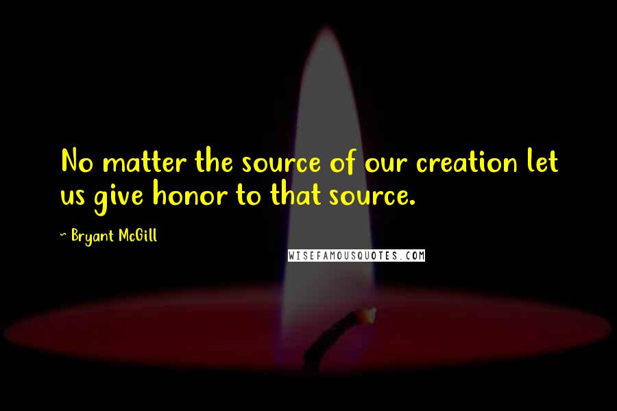 Bryant McGill Quotes: No matter the source of our creation let us give honor to that source.