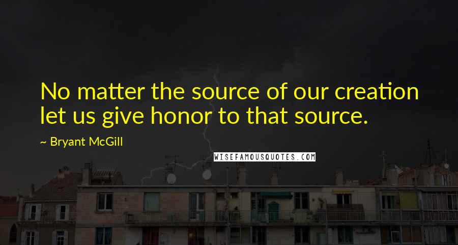 Bryant McGill Quotes: No matter the source of our creation let us give honor to that source.
