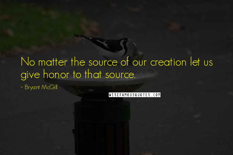 Bryant McGill Quotes: No matter the source of our creation let us give honor to that source.