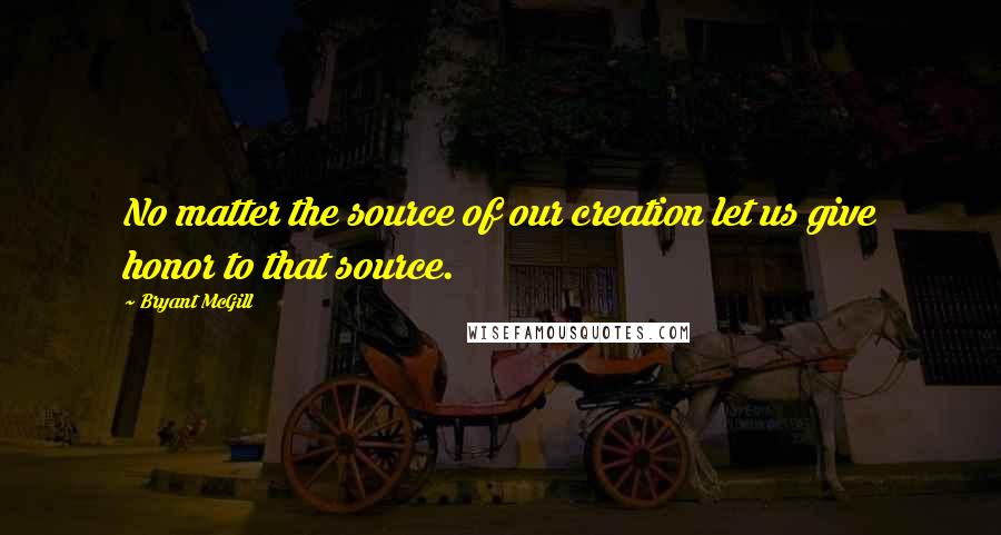 Bryant McGill Quotes: No matter the source of our creation let us give honor to that source.
