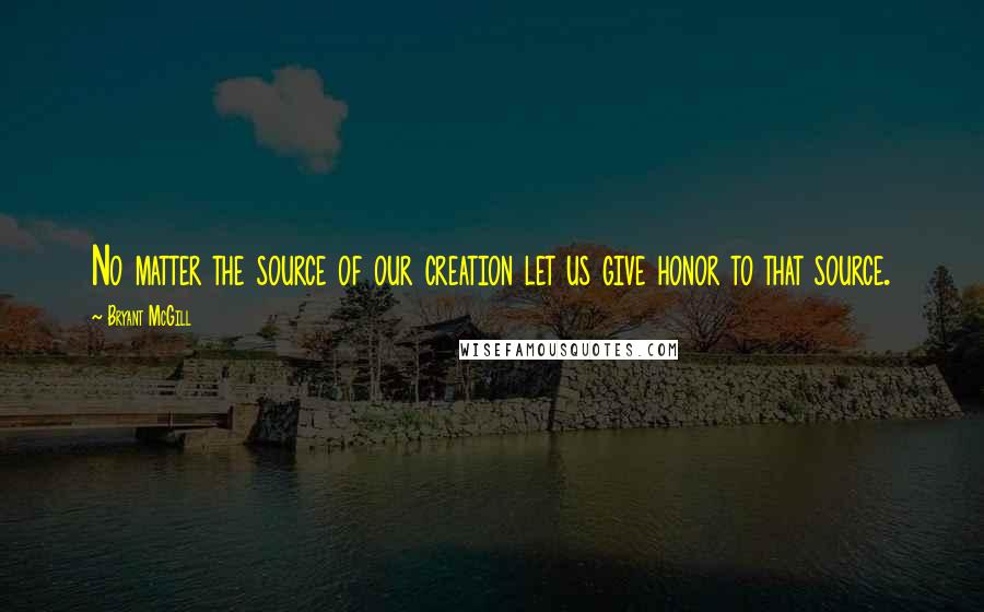 Bryant McGill Quotes: No matter the source of our creation let us give honor to that source.
