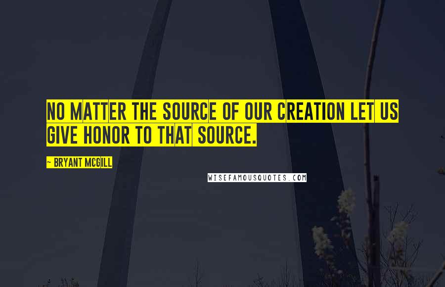 Bryant McGill Quotes: No matter the source of our creation let us give honor to that source.