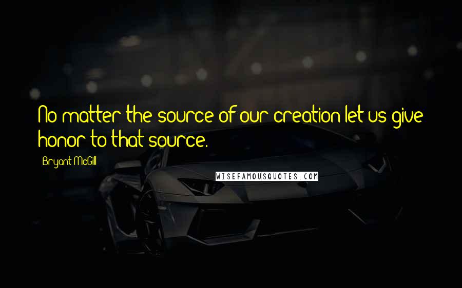 Bryant McGill Quotes: No matter the source of our creation let us give honor to that source.