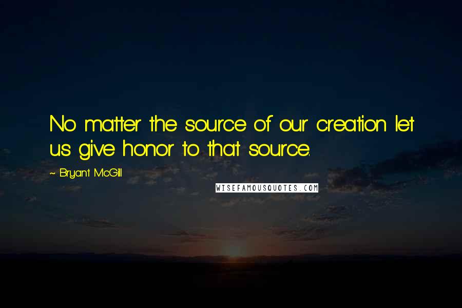 Bryant McGill Quotes: No matter the source of our creation let us give honor to that source.
