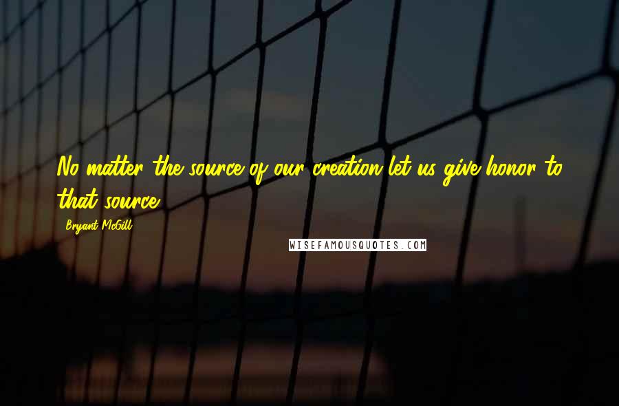 Bryant McGill Quotes: No matter the source of our creation let us give honor to that source.