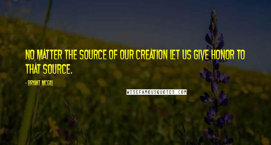 Bryant McGill Quotes: No matter the source of our creation let us give honor to that source.