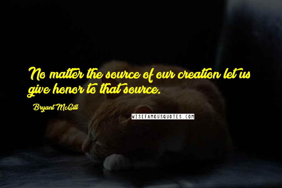 Bryant McGill Quotes: No matter the source of our creation let us give honor to that source.
