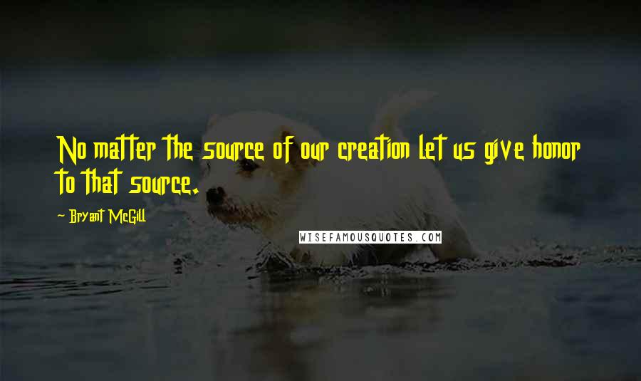 Bryant McGill Quotes: No matter the source of our creation let us give honor to that source.