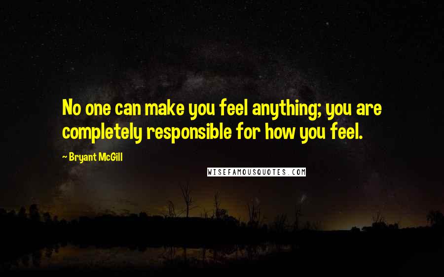 Bryant McGill Quotes: No one can make you feel anything; you are completely responsible for how you feel.
