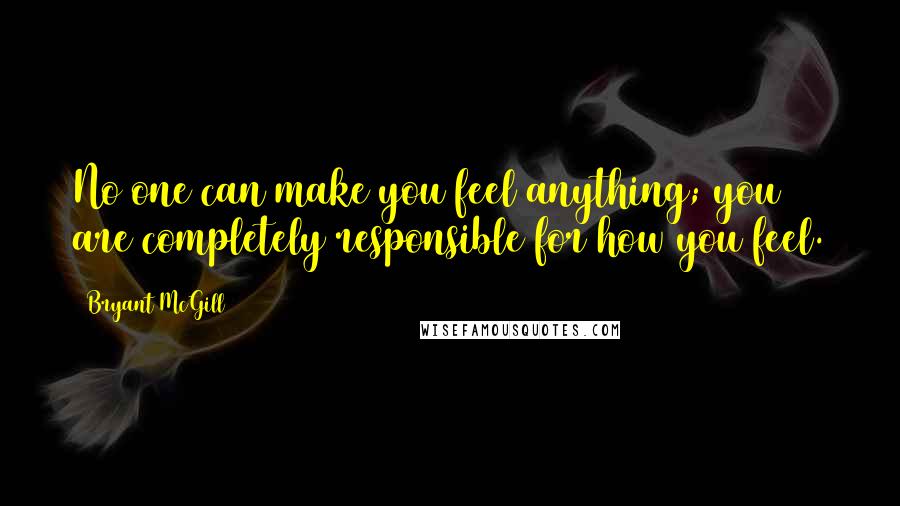 Bryant McGill Quotes: No one can make you feel anything; you are completely responsible for how you feel.