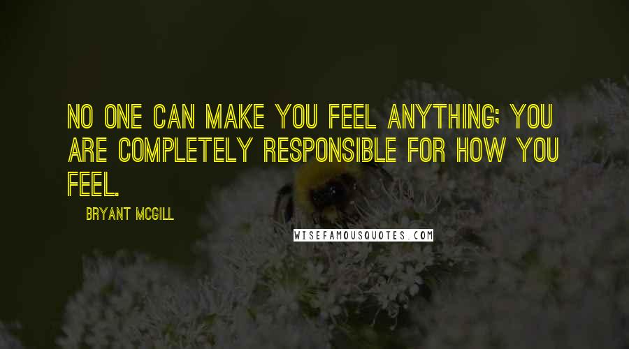 Bryant McGill Quotes: No one can make you feel anything; you are completely responsible for how you feel.