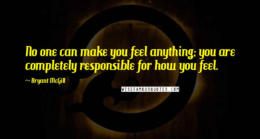 Bryant McGill Quotes: No one can make you feel anything; you are completely responsible for how you feel.