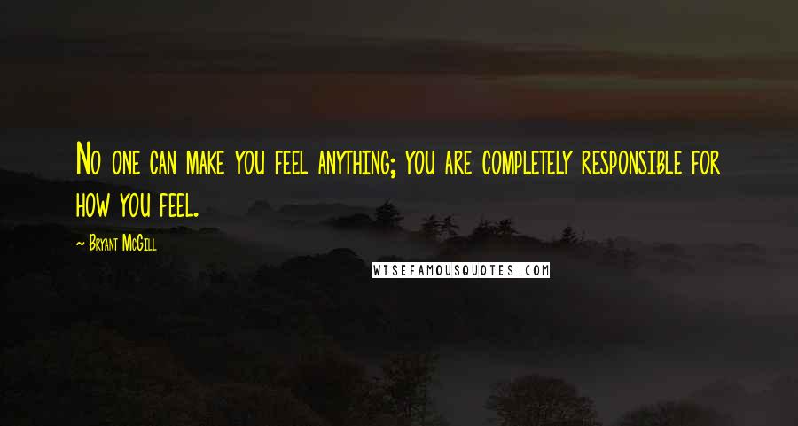 Bryant McGill Quotes: No one can make you feel anything; you are completely responsible for how you feel.