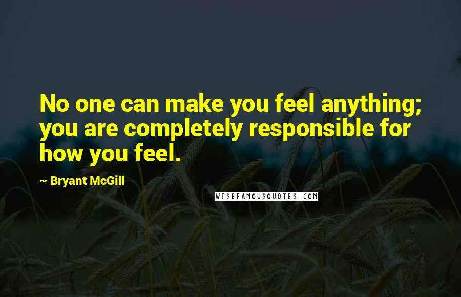Bryant McGill Quotes: No one can make you feel anything; you are completely responsible for how you feel.