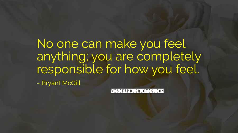 Bryant McGill Quotes: No one can make you feel anything; you are completely responsible for how you feel.