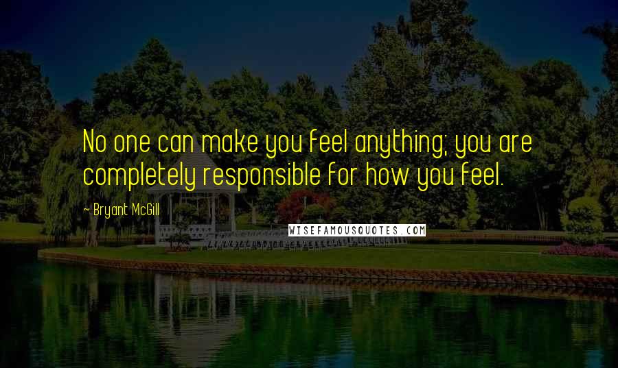 Bryant McGill Quotes: No one can make you feel anything; you are completely responsible for how you feel.