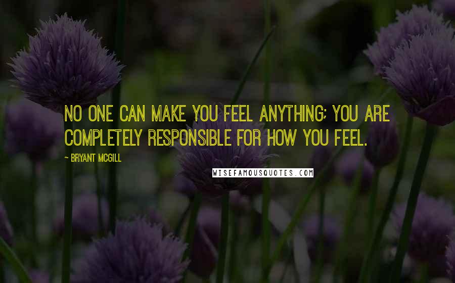 Bryant McGill Quotes: No one can make you feel anything; you are completely responsible for how you feel.