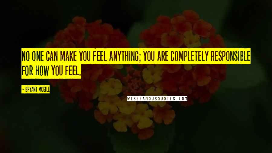 Bryant McGill Quotes: No one can make you feel anything; you are completely responsible for how you feel.
