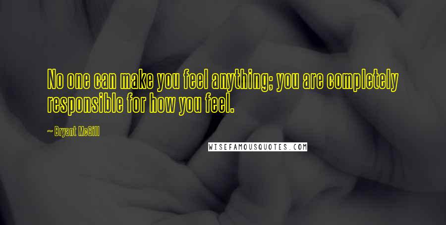 Bryant McGill Quotes: No one can make you feel anything; you are completely responsible for how you feel.