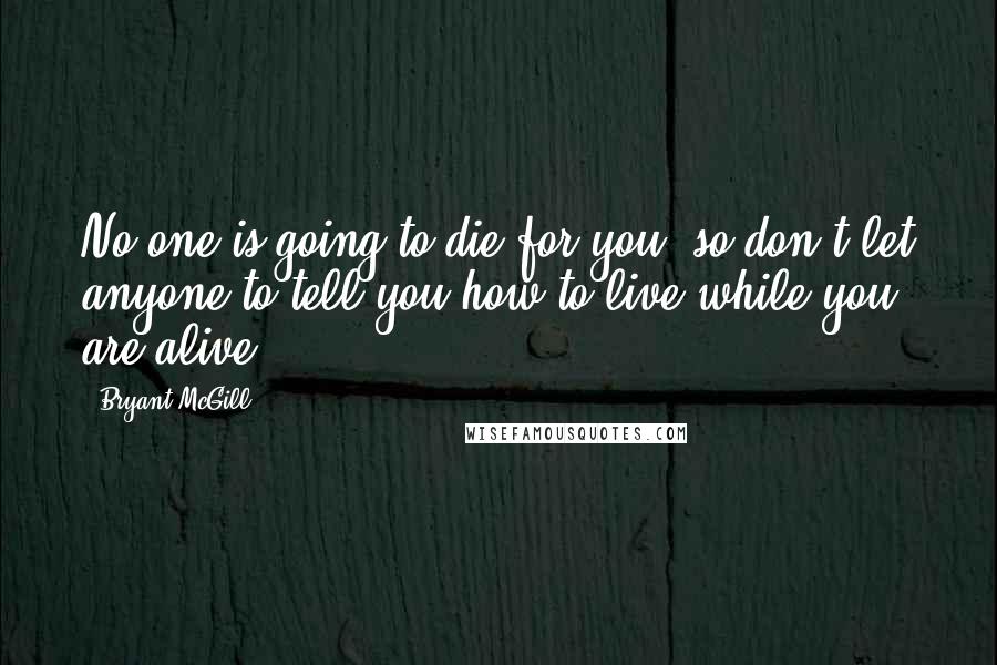 Bryant McGill Quotes: No-one is going to die for you, so don't let anyone to tell you how to live while you are alive.