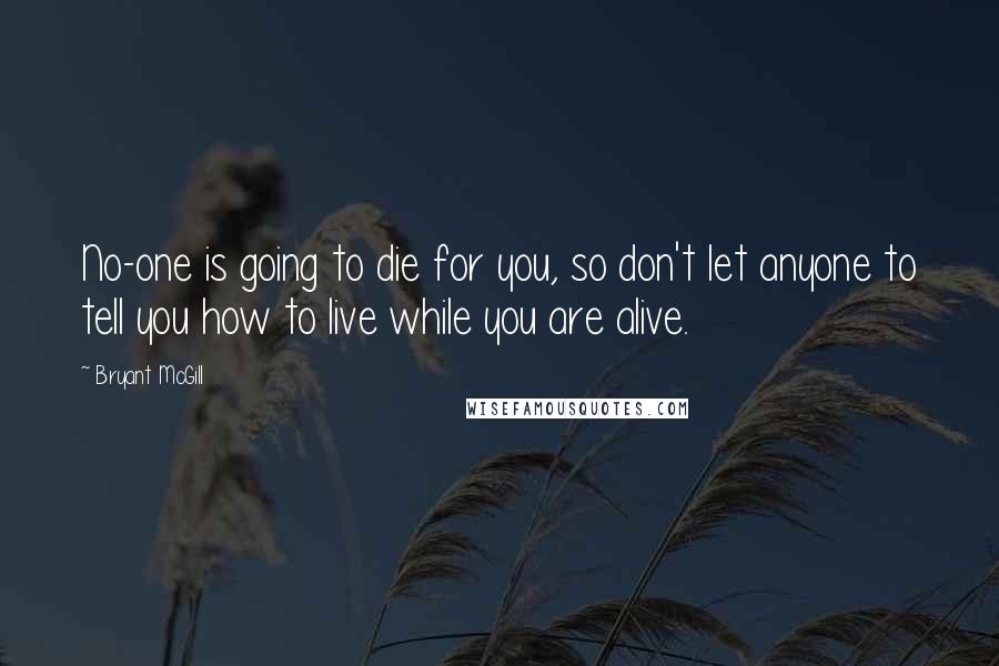 Bryant McGill Quotes: No-one is going to die for you, so don't let anyone to tell you how to live while you are alive.