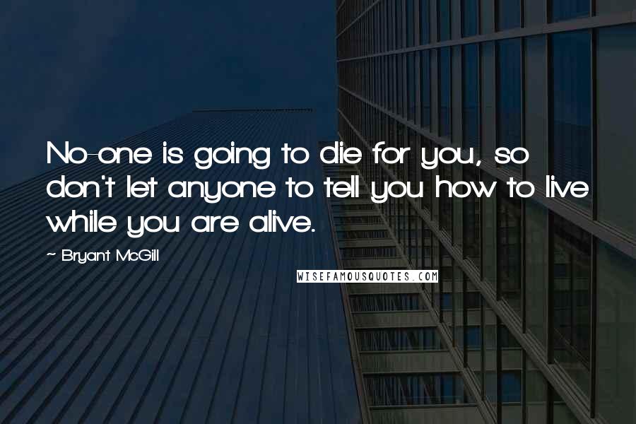 Bryant McGill Quotes: No-one is going to die for you, so don't let anyone to tell you how to live while you are alive.