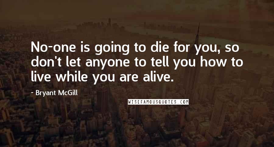 Bryant McGill Quotes: No-one is going to die for you, so don't let anyone to tell you how to live while you are alive.