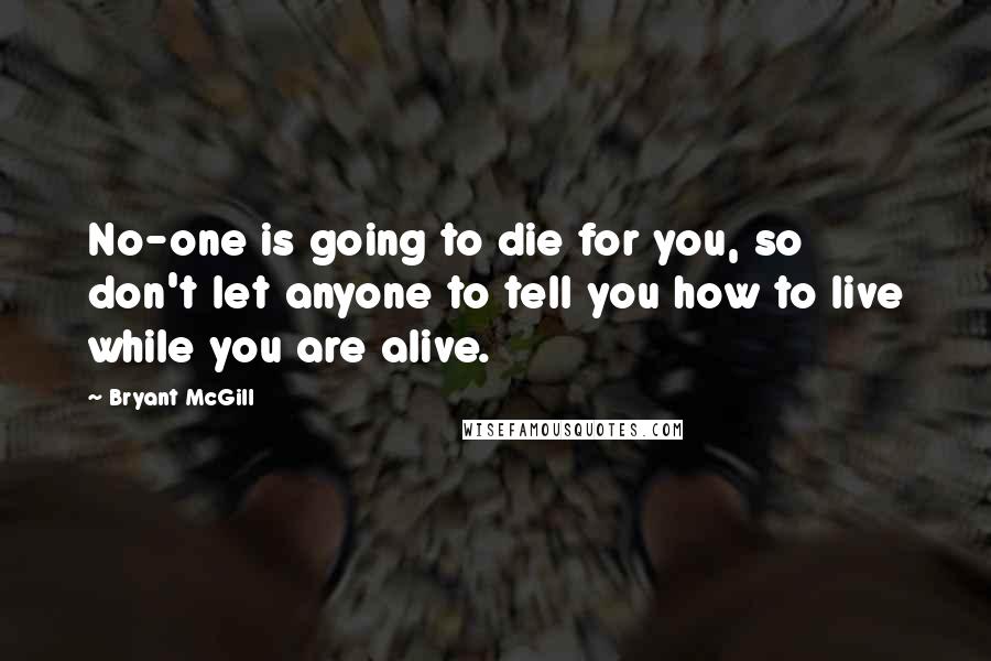 Bryant McGill Quotes: No-one is going to die for you, so don't let anyone to tell you how to live while you are alive.