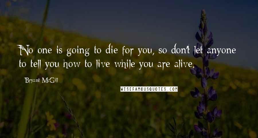 Bryant McGill Quotes: No-one is going to die for you, so don't let anyone to tell you how to live while you are alive.