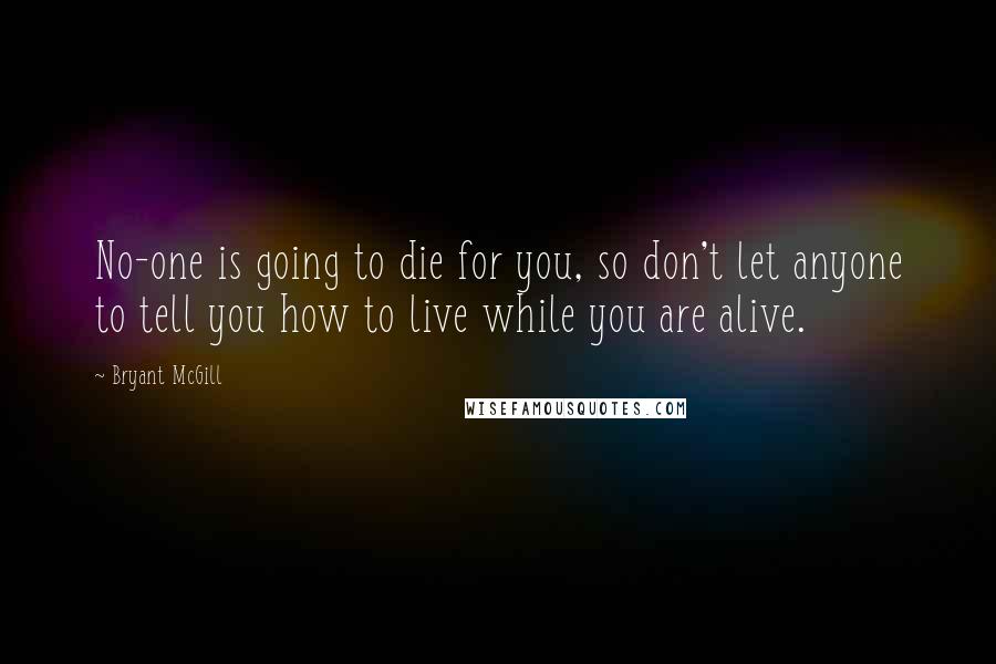 Bryant McGill Quotes: No-one is going to die for you, so don't let anyone to tell you how to live while you are alive.