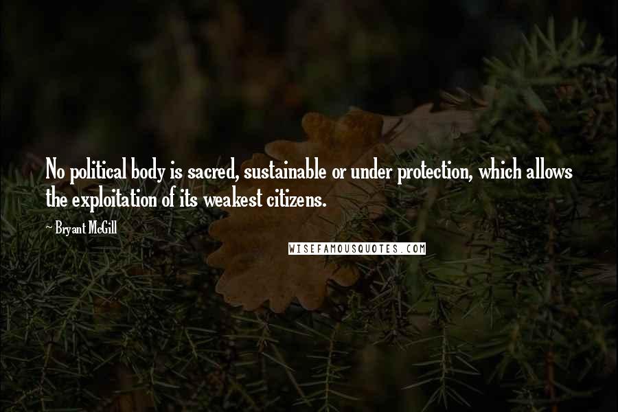 Bryant McGill Quotes: No political body is sacred, sustainable or under protection, which allows the exploitation of its weakest citizens.