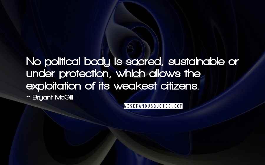 Bryant McGill Quotes: No political body is sacred, sustainable or under protection, which allows the exploitation of its weakest citizens.