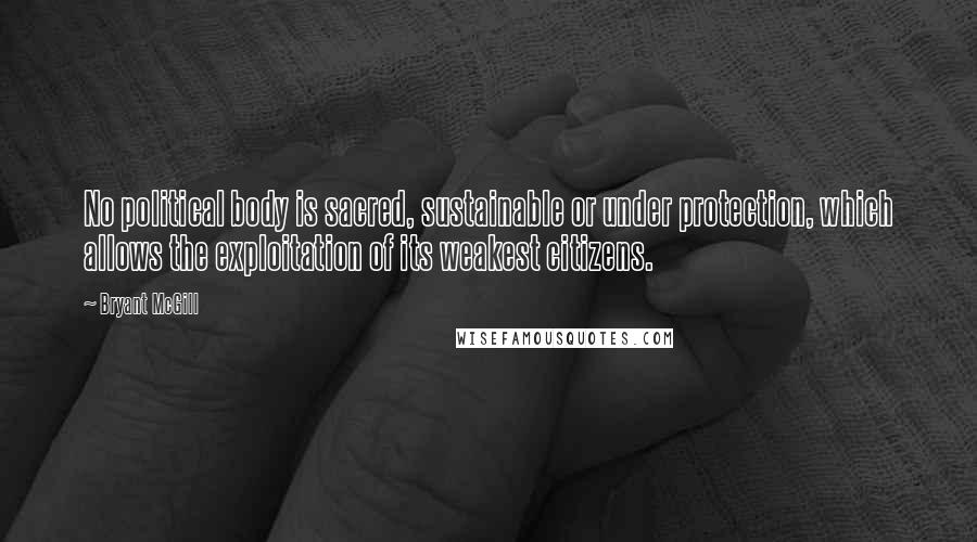 Bryant McGill Quotes: No political body is sacred, sustainable or under protection, which allows the exploitation of its weakest citizens.