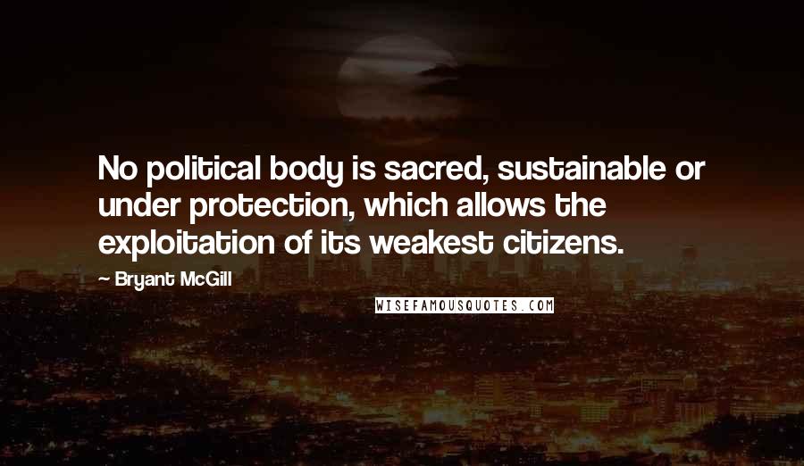 Bryant McGill Quotes: No political body is sacred, sustainable or under protection, which allows the exploitation of its weakest citizens.