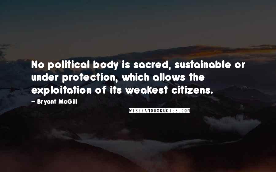 Bryant McGill Quotes: No political body is sacred, sustainable or under protection, which allows the exploitation of its weakest citizens.