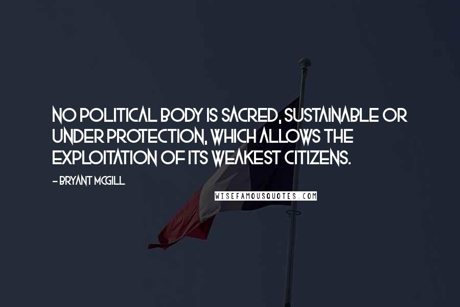 Bryant McGill Quotes: No political body is sacred, sustainable or under protection, which allows the exploitation of its weakest citizens.