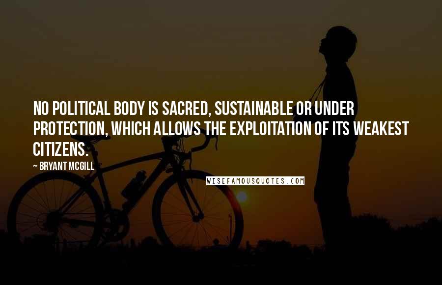 Bryant McGill Quotes: No political body is sacred, sustainable or under protection, which allows the exploitation of its weakest citizens.