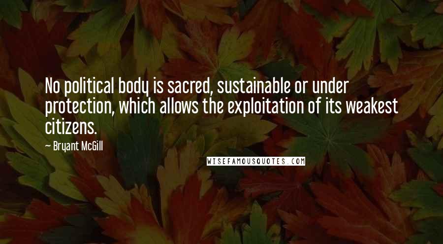 Bryant McGill Quotes: No political body is sacred, sustainable or under protection, which allows the exploitation of its weakest citizens.