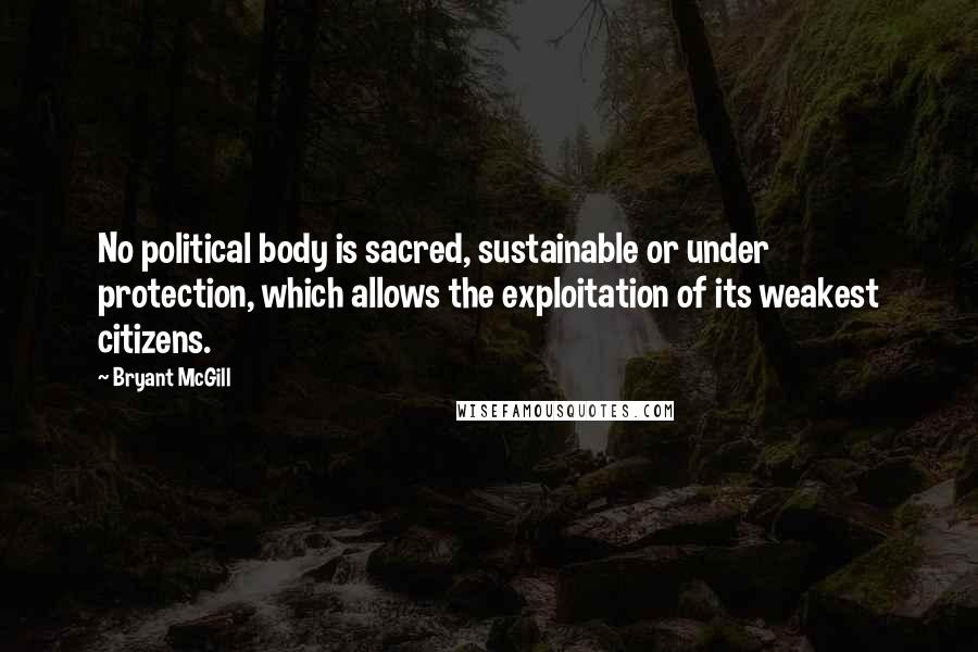 Bryant McGill Quotes: No political body is sacred, sustainable or under protection, which allows the exploitation of its weakest citizens.