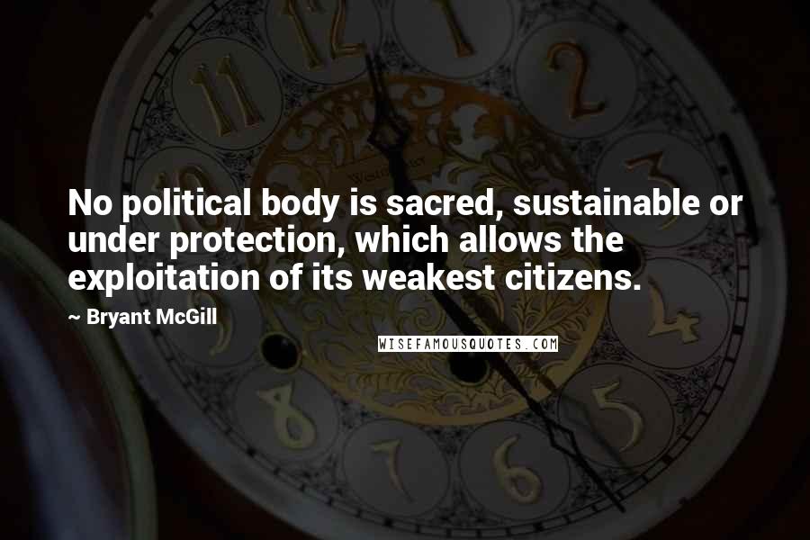 Bryant McGill Quotes: No political body is sacred, sustainable or under protection, which allows the exploitation of its weakest citizens.