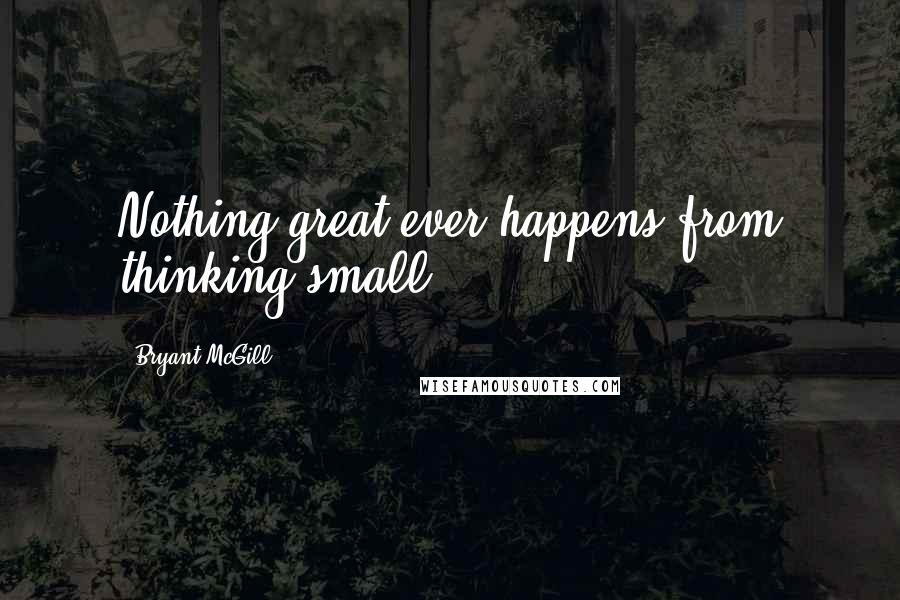 Bryant McGill Quotes: Nothing great ever happens from thinking small.