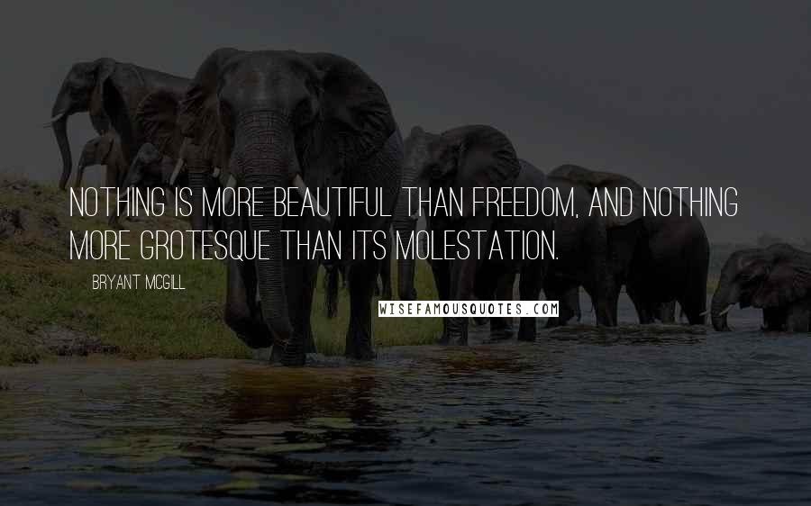 Bryant McGill Quotes: Nothing is more beautiful than freedom, and nothing more grotesque than its molestation.