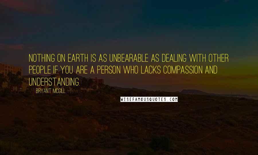 Bryant McGill Quotes: Nothing on earth is as unbearable as dealing with other people if you are a person who lacks compassion and understanding.